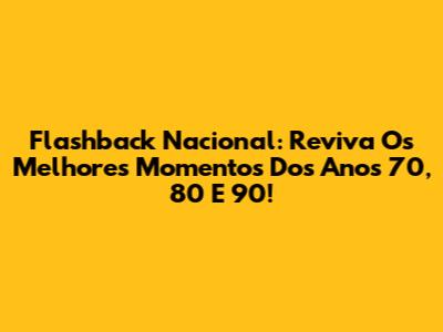 Flashback Nacional: Reviva Os Melhores Momentos Dos Anos 70, 80 E 90!