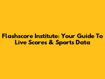 Flashscore Institute: Your Guide To Live Scores & Sports Data