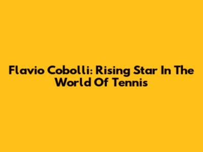 Flavio Cobolli: Rising Star In The World Of Tennis