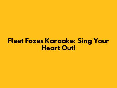 Fleet Foxes Karaoke: Sing Your Heart Out!