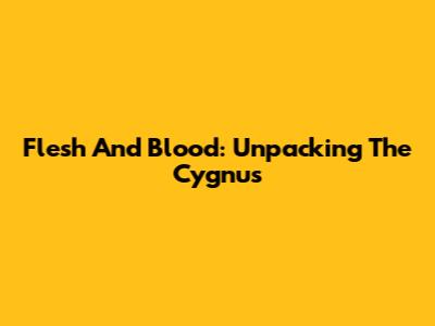 Flesh And Blood: Unpacking The Cygnus