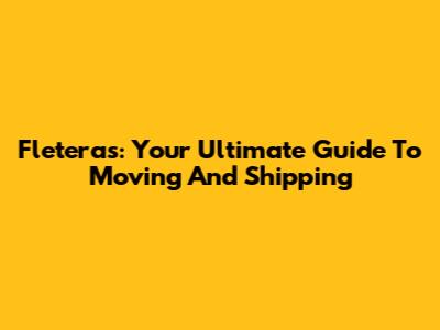 Fleteras: Your Ultimate Guide To Moving And Shipping