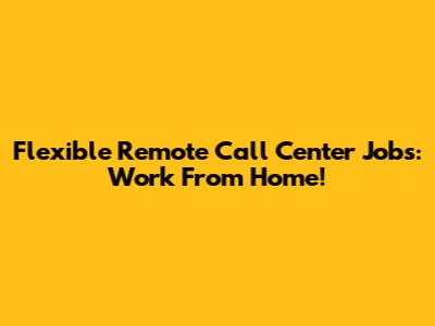 Flexible Remote Call Center Jobs: Work From Home!