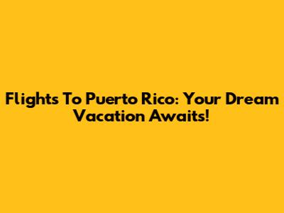 Flights To Puerto Rico: Your Dream Vacation Awaits!