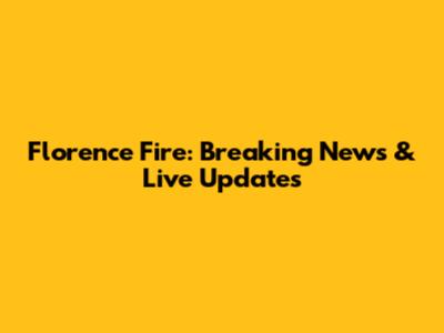 Florence Fire: Breaking News & Live Updates