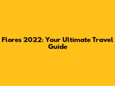 Flores 2022: Your Ultimate Travel Guide