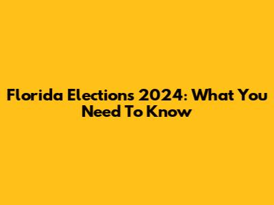Florida Elections 2024: What You Need To Know