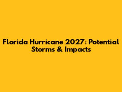 Florida Hurricane 2027: Potential Storms & Impacts
