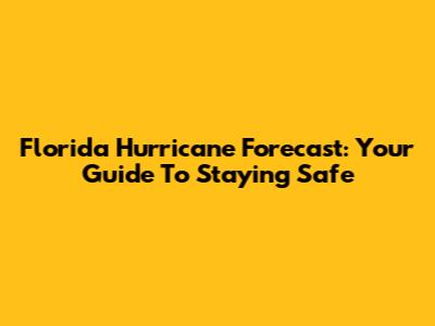 Florida Hurricane Forecast: Your Guide To Staying Safe