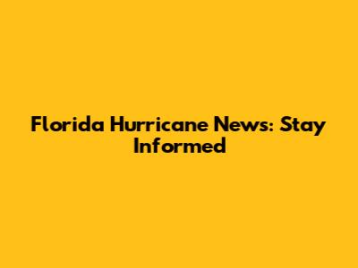 Florida Hurricane News: Stay Informed