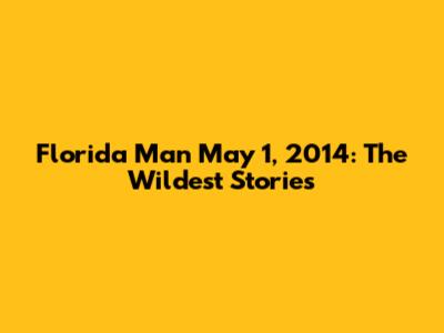 Florida Man May 1, 2014: The Wildest Stories