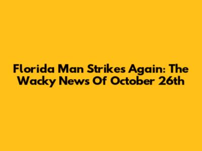 Florida Man Strikes Again: The Wacky News Of October 26th