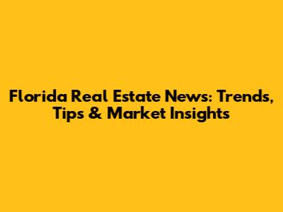 Florida Real Estate News: Trends, Tips & Market Insights