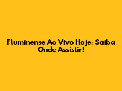 Fluminense Ao Vivo Hoje: Saiba Onde Assistir!