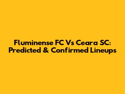 Fluminense FC Vs Ceara SC: Predicted & Confirmed Lineups