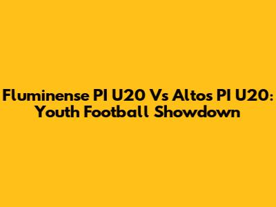 Fluminense PI U20 Vs Altos PI U20: Youth Football Showdown