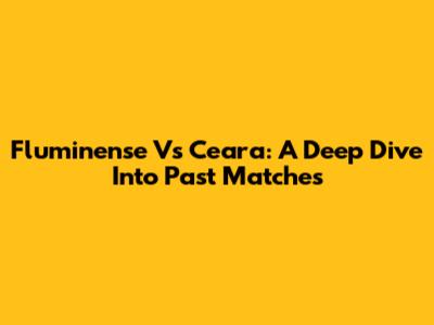 Fluminense Vs Ceara: A Deep Dive Into Past Matches