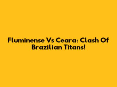 Fluminense Vs Ceara: Clash Of Brazilian Titans!