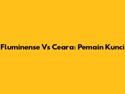 Fluminense Vs Ceara: Pemain Kunci
