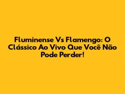 Fluminense Vs Flamengo: O Clássico Ao Vivo Que Você Não Pode Perder!