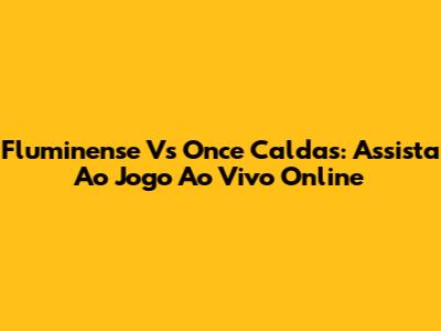 Fluminense Vs Once Caldas: Assista Ao Jogo Ao Vivo Online