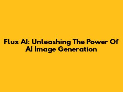 Flux AI: Unleashing The Power Of AI Image Generation
