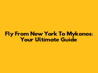 Fly From New York To Mykonos: Your Ultimate Guide