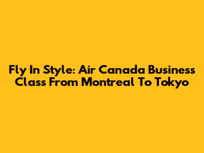 Fly In Style: Air Canada Business Class From Montreal To Tokyo