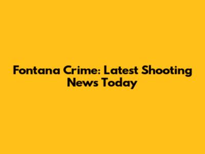 Fontana Crime: Latest Shooting News Today