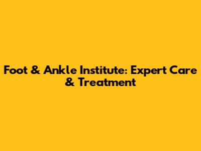 Foot & Ankle Institute: Expert Care & Treatment