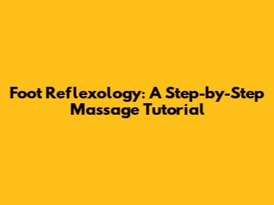 Foot Reflexology: A Step-by-Step Massage Tutorial