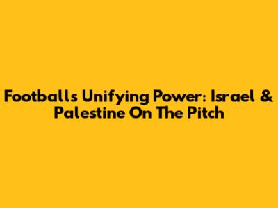 Football's Unifying Power: Israel & Palestine On The Pitch