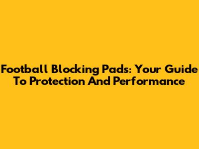 Football Blocking Pads: Your Guide To Protection And Performance