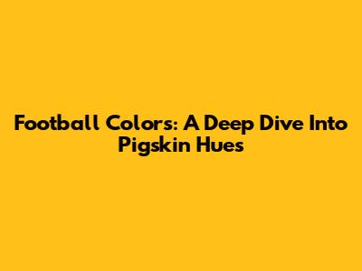 Football Colors: A Deep Dive Into Pigskin Hues
