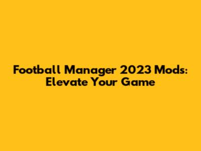 Football Manager 2023 Mods: Elevate Your Game