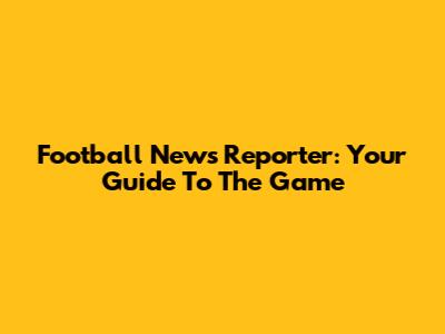 Football News Reporter: Your Guide To The Game