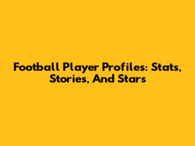 Football Player Profiles: Stats, Stories, And Stars
