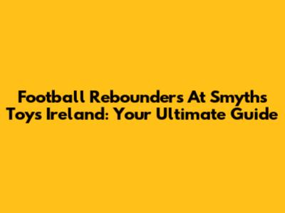 Football Rebounders At Smyths Toys Ireland: Your Ultimate Guide