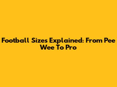 Football Sizes Explained: From Pee Wee To Pro