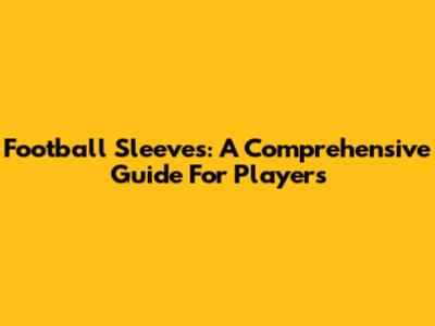 Football Sleeves: A Comprehensive Guide For Players