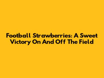 Football Strawberries: A Sweet Victory On And Off The Field