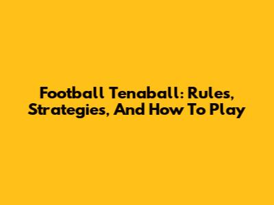 Football Tenaball: Rules, Strategies, And How To Play