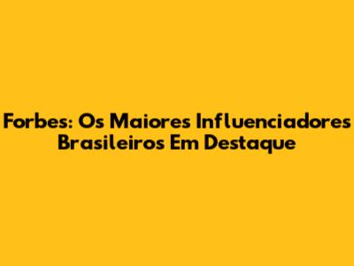 Forbes: Os Maiores Influenciadores Brasileiros Em Destaque