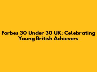 Forbes 30 Under 30 UK: Celebrating Young British Achievers
