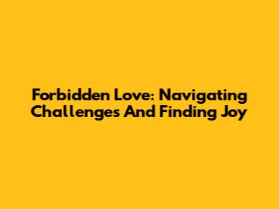 Forbidden Love: Navigating Challenges And Finding Joy