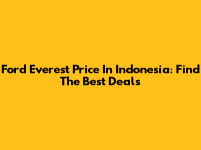 Ford Everest Price In Indonesia: Find The Best Deals