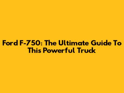 Ford F-750: The Ultimate Guide To This Powerful Truck