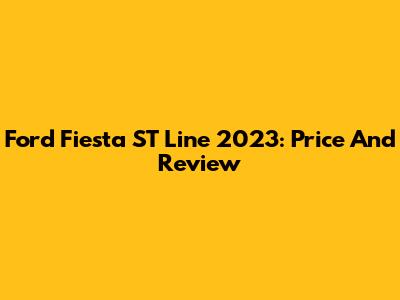 Ford Fiesta ST Line 2023: Price And Review