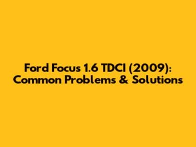 Ford Focus 1.6 TDCI (2009): Common Problems & Solutions