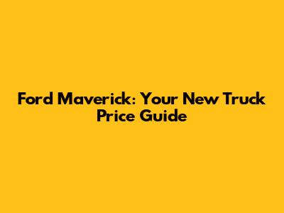 Ford Maverick: Your New Truck Price Guide